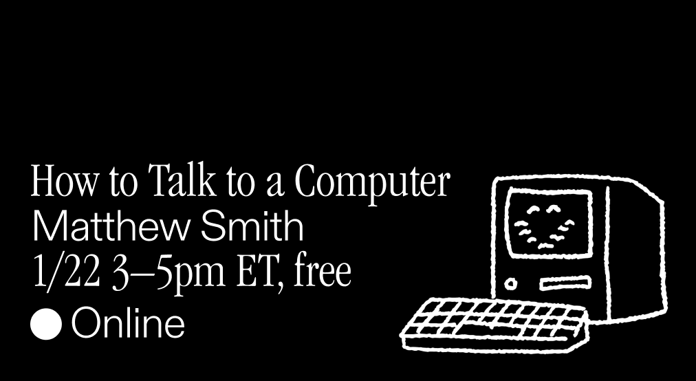 How to talk to a computer. Matthew Smith. 1/22 3–5pm ET, Free.